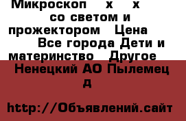 Микроскоп 100х-750х zoom, со светом и прожектором › Цена ­ 1 990 - Все города Дети и материнство » Другое   . Ненецкий АО,Пылемец д.